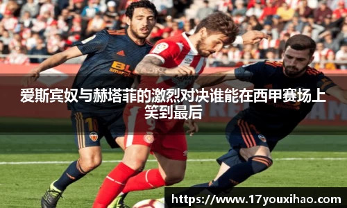 爱斯宾奴与赫塔菲的激烈对决谁能在西甲赛场上笑到最后