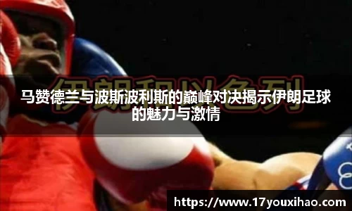 马赞德兰与波斯波利斯的巅峰对决揭示伊朗足球的魅力与激情