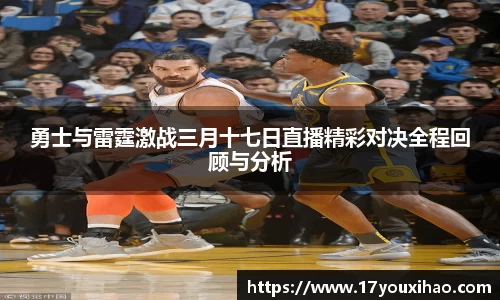 勇士与雷霆激战三月十七日直播精彩对决全程回顾与分析